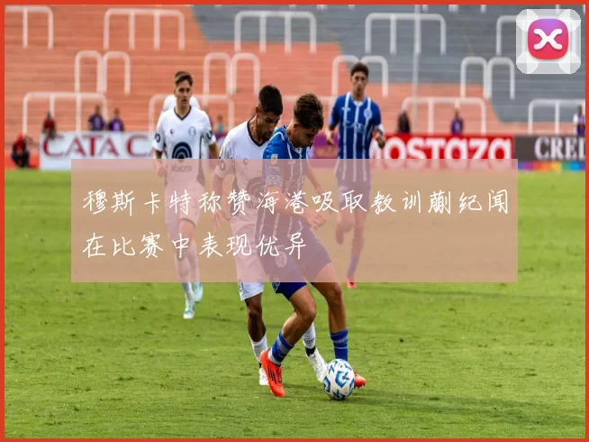 穆斯卡特称赞海港吸取教训蒯纪闻在比赛中表现优异