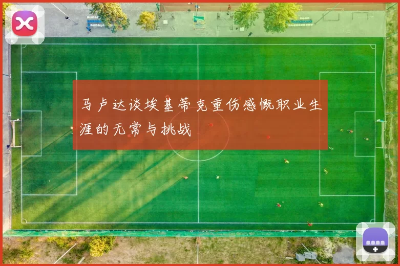 马卢达谈埃基蒂克重伤感慨职业生涯的无常与挑战