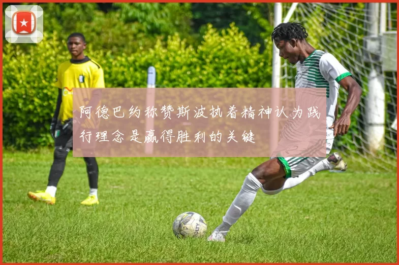 阿德巴约称赞斯波执着精神认为践行理念是赢得胜利的关键