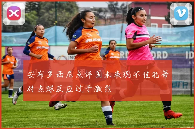 安布罗西尼点评国米表现不佳孔蒂对点球反应过于激烈