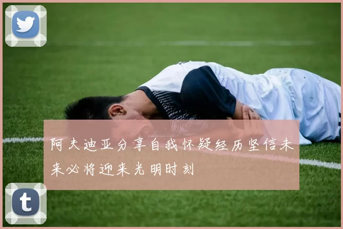 阿夫迪亚分享自我怀疑经历坚信未来必将迎来光明时刻