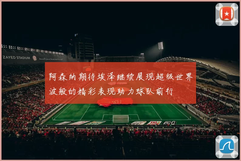 阿森纳期待埃泽继续展现超级世界波般的精彩表现助力球队前行
