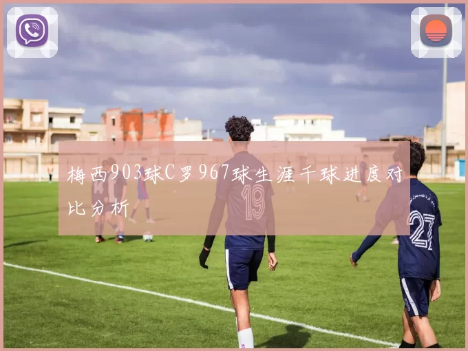 梅西903球C罗967球生涯千球进度对比分析