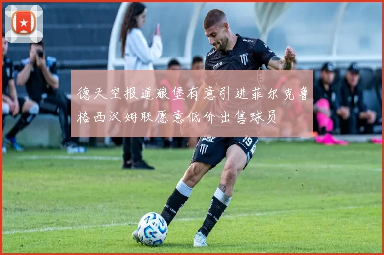 德天空报道狼堡有意引进菲尔克鲁格西汉姆联愿意低价出售球员