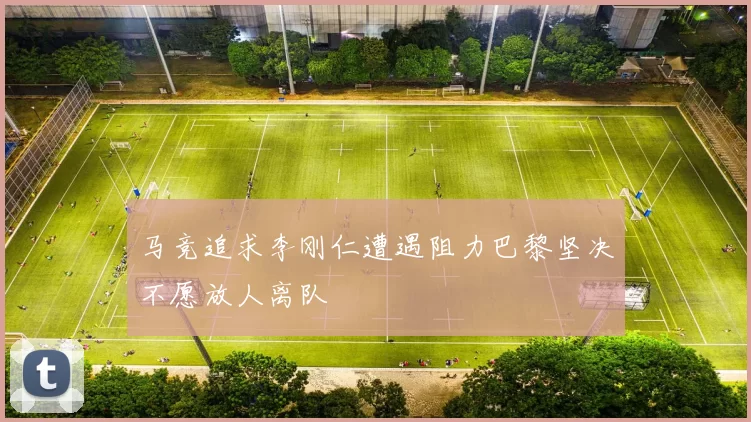 马竞追求李刚仁遭遇阻力巴黎坚决不愿放人离队