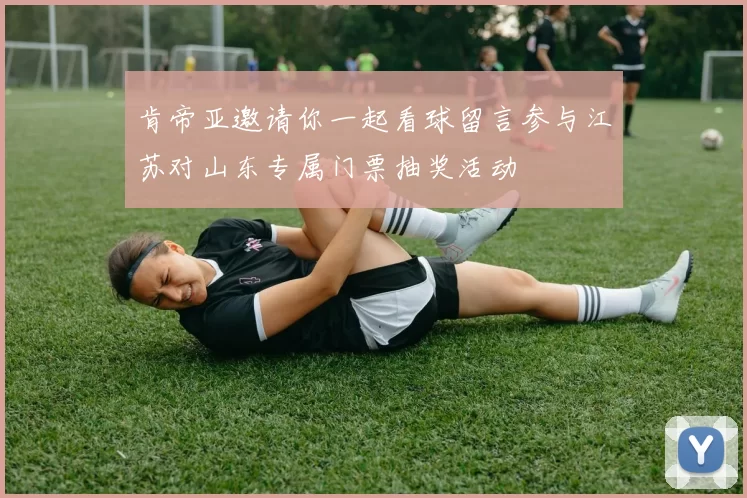 肯帝亚邀请你一起看球留言参与江苏对山东专属门票抽奖活动
