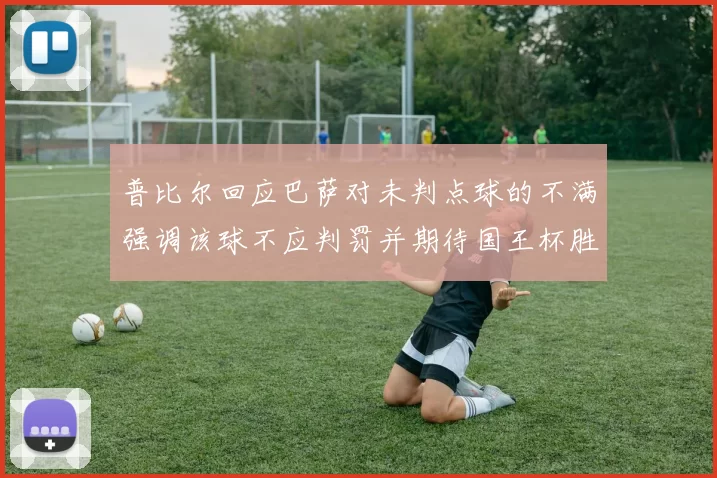 普比尔回应巴萨对未判点球的不满强调该球不应判罚并期待国王杯胜利