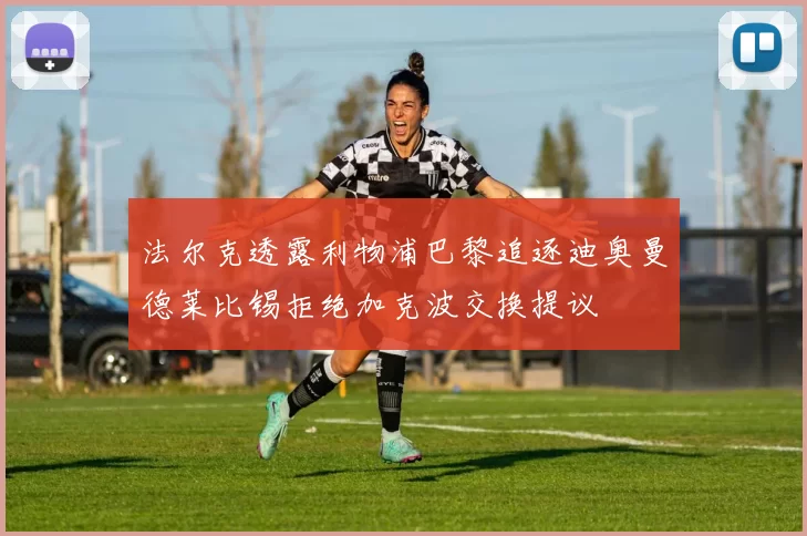 法尔克透露利物浦巴黎追逐迪奥曼德莱比锡拒绝加克波交换提议