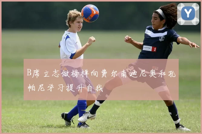 B席立志做榜样向费尔南迪尼奥和孔帕尼学习提升自我