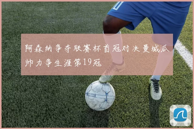阿森纳争夺联赛杯首冠对决曼城瓜帅力争生涯第19冠