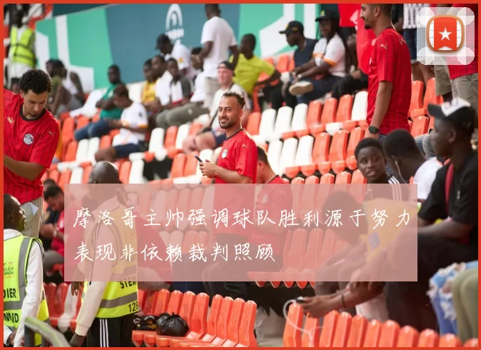摩洛哥主帅强调球队胜利源于努力表现非依赖裁判照顾
