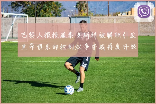 巴黎人报报道泰克斯特被解职引发里昂俱乐部控制权争夺战再度升级