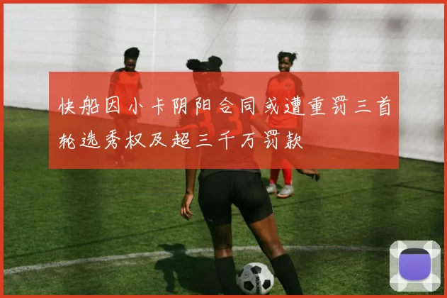 快船因小卡阴阳合同或遭重罚三首轮选秀权及超三千万罚款