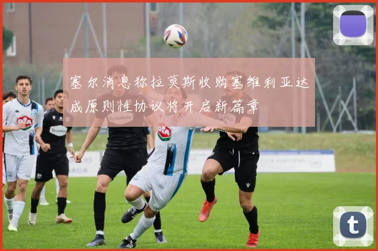 塞尔消息称拉莫斯收购塞维利亚达成原则性协议将开启新篇章