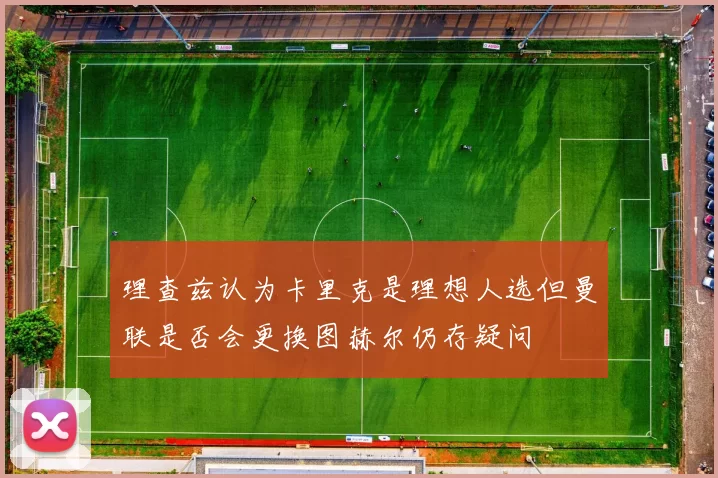 理查兹认为卡里克是理想人选但曼联是否会更换图赫尔仍存疑问