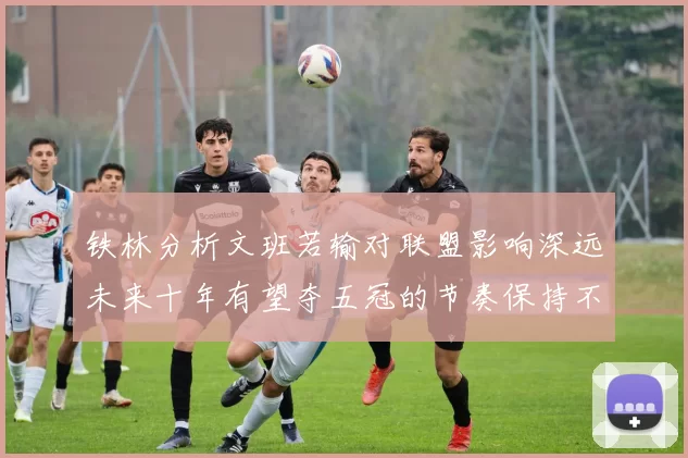铁林分析文班若输对联盟影响深远未来十年有望夺五冠的节奏保持不变