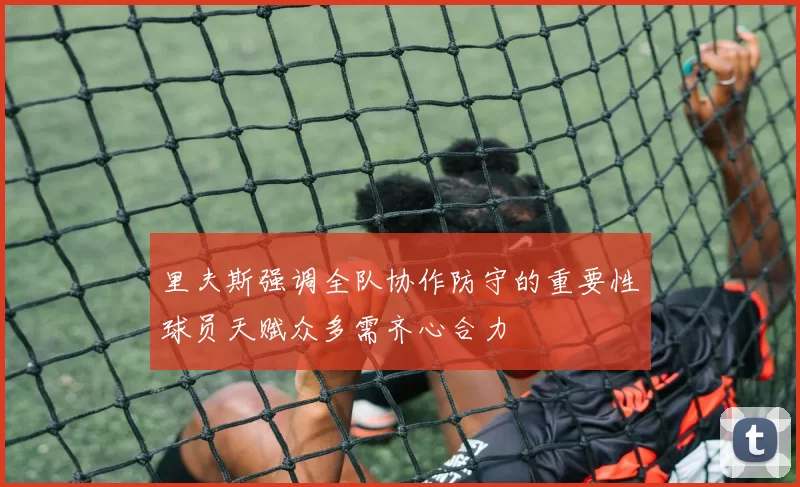 里夫斯强调全队协作防守的重要性球员天赋众多需齐心合力