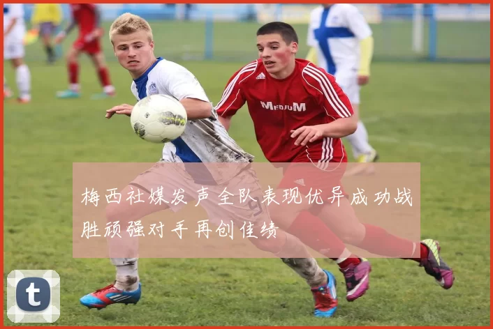 梅西社媒发声全队表现优异成功战胜顽强对手再创佳绩